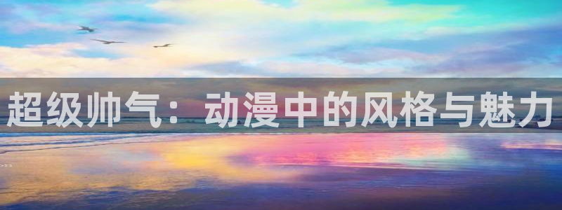 禁漫天堂h动漫：超级帅气：动漫中的风格与魅力